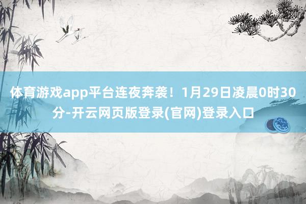 体育游戏app平台连夜奔袭！1月29日凌晨0时30分-开云网页版登录(官网)登录入口