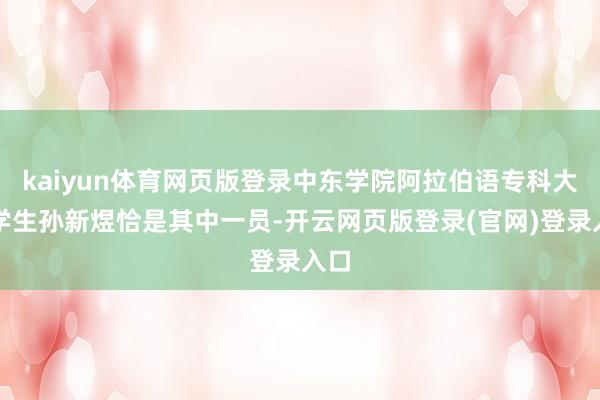 kaiyun体育网页版登录中东学院阿拉伯语专科大四学生孙新煜恰是其中一员-开云网页版登录(官网)登录入口