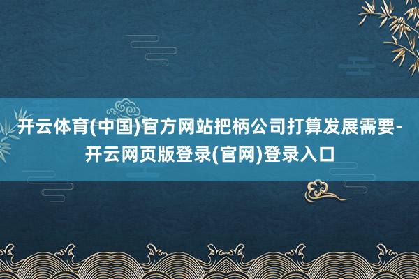 开云体育(中国)官方网站把柄公司打算发展需要-开云网页版登录(官网)登录入口