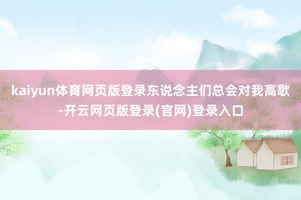 kaiyun体育网页版登录东说念主们总会对我高歌-开云网页版登录(官网)登录入口
