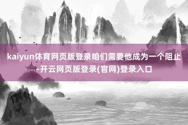 kaiyun体育网页版登录咱们需要他成为一个阻止-开云网页版登录(官网)登录入口