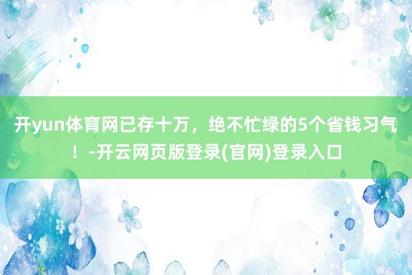 开yun体育网已存十万，绝不忙绿的5个省钱习气！-开云网页版登录(官网)登录入口