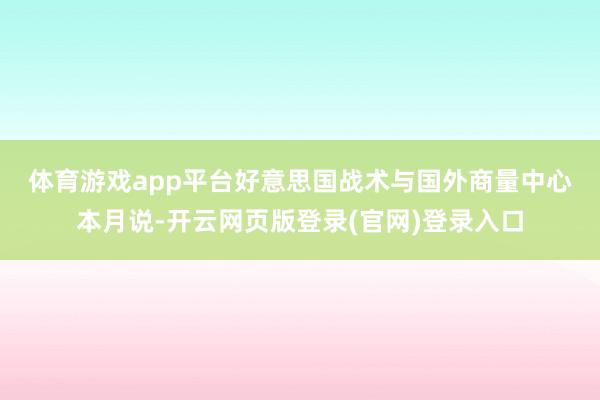 体育游戏app平台　　好意思国战术与国外商量中心本月说-开云网页版登录(官网)登录入口