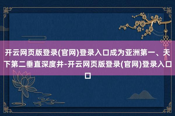 开云网页版登录(官网)登录入口成为亚洲第一、天下第二垂直深度井-开云网页版登录(官网)登录入口