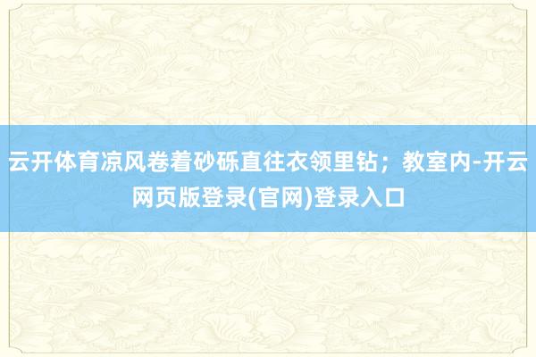 云开体育凉风卷着砂砾直往衣领里钻；教室内-开云网页版登录(官网)登录入口
