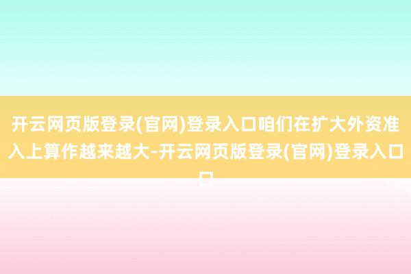 开云网页版登录(官网)登录入口咱们在扩大外资准入上算作越来越大-开云网页版登录(官网)登录入口