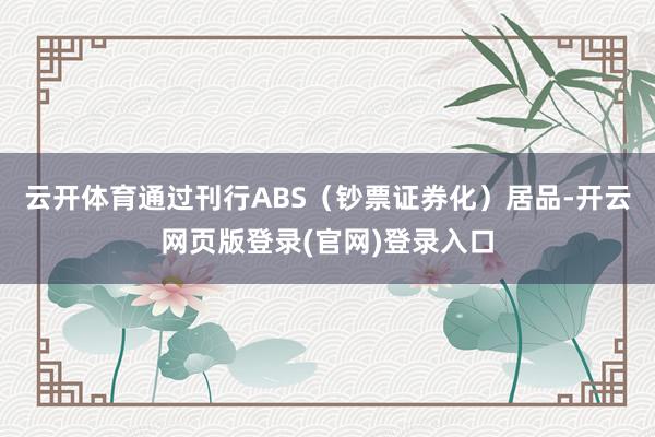 云开体育通过刊行ABS（钞票证券化）居品-开云网页版登录(官网)登录入口