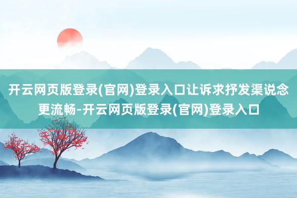 开云网页版登录(官网)登录入口让诉求抒发渠说念更流畅-开云网页版登录(官网)登录入口