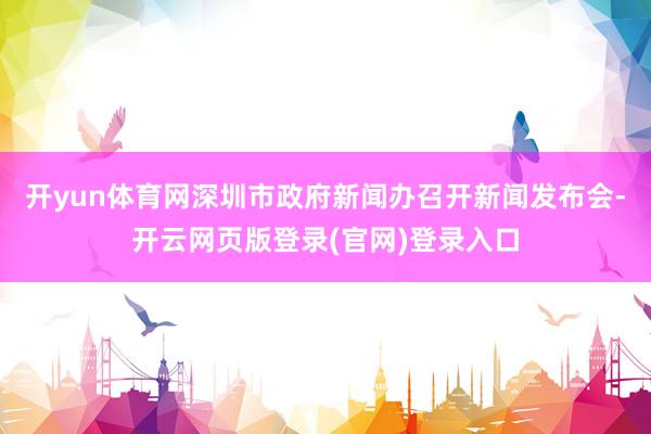 开yun体育网深圳市政府新闻办召开新闻发布会-开云网页版登录(官网)登录入口