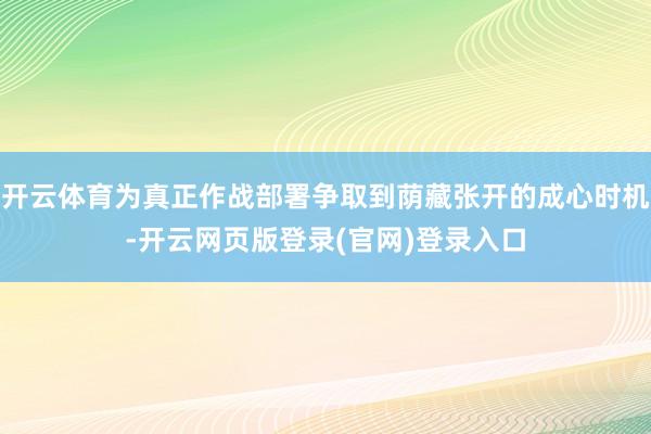 开云体育为真正作战部署争取到荫藏张开的成心时机-开云网页版登录(官网)登录入口