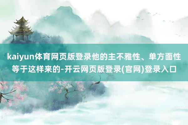 kaiyun体育网页版登录他的主不雅性、单方面性等于这样来的-开云网页版登录(官网)登录入口