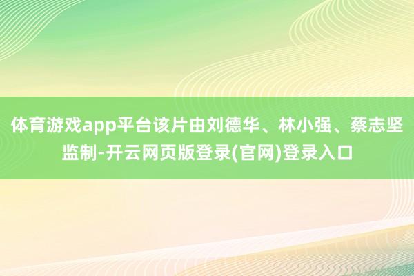 体育游戏app平台该片由刘德华、林小强、蔡志坚监制-开云网页版登录(官网)登录入口