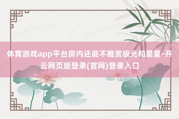 体育游戏app平台房内还能不雅赏极光和星星-开云网页版登录(官网)登录入口