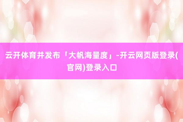 云开体育并发布「大帆海量度」-开云网页版登录(官网)登录入口