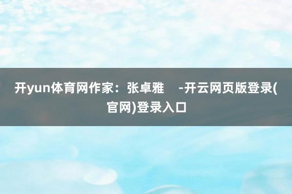 开yun体育网作家：张卓雅    -开云网页版登录(官网)登录入口