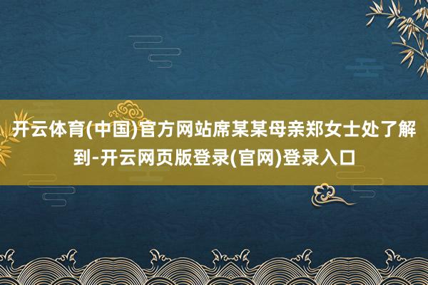 开云体育(中国)官方网站席某某母亲郑女士处了解到-开云网页版登录(官网)登录入口