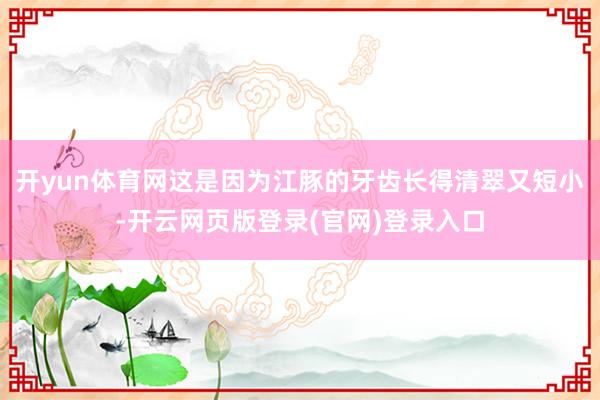 开yun体育网这是因为江豚的牙齿长得清翠又短小-开云网页版登录(官网)登录入口
