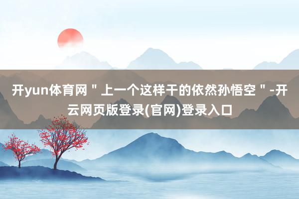 开yun体育网＂上一个这样干的依然孙悟空＂-开云网页版登录(官网)登录入口