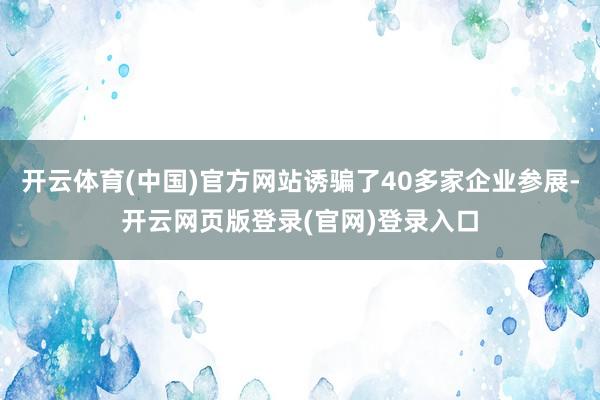 开云体育(中国)官方网站诱骗了40多家企业参展-开云网页版登录(官网)登录入口