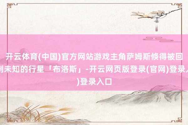 开云体育(中国)官方网站游戏主角萨姆斯倏得被回荡到未知的行星「布洛斯」-开云网页版登录(官网)登录入口