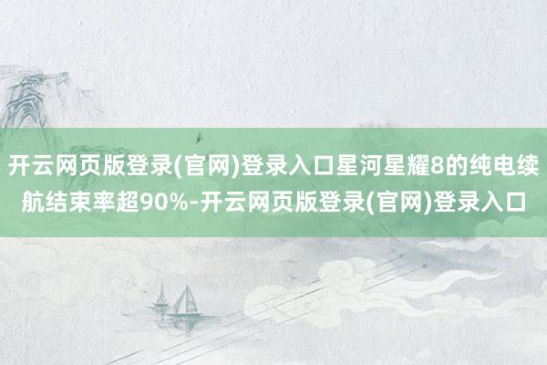 开云网页版登录(官网)登录入口星河星耀8的纯电续航结束率超90%-开云网页版登录(官网)登录入口