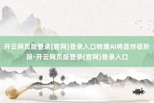 开云网页版登录(官网)登录入口物理AI将是终极阶段-开云网页版登录(官网)登录入口