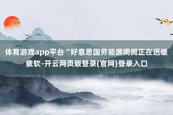体育游戏app平台“好意思国劳能源阛阓正在迟缓疲软-开云网页版登录(官网)登录入口