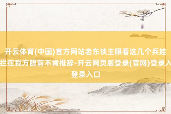 开云体育(中国)官方网站老东谈主眼看这几个兵娃子拦在我方眼前不肯推辞-开云网页版登录(官网)登录入口