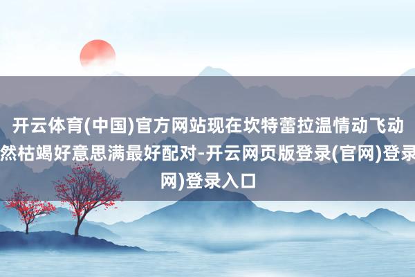 开云体育(中国)官方网站现在坎特蕾拉温情动飞动者仍然枯竭好意思满最好配对-开云网页版登录(官网)登录入口