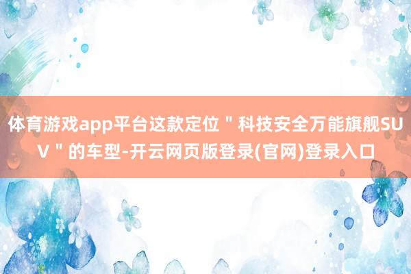 体育游戏app平台这款定位"科技安全万能旗舰SUV"的车型-开云网页版登录(官网)登录入口