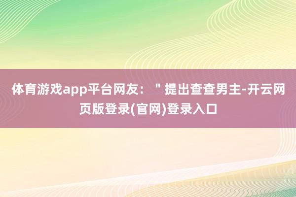 体育游戏app平台网友：＂提出查查男主-开云网页版登录(官网)登录入口