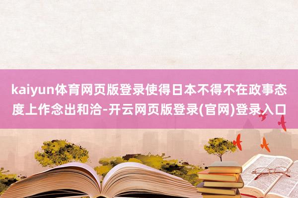 kaiyun体育网页版登录使得日本不得不在政事态度上作念出和洽-开云网页版登录(官网)登录入口